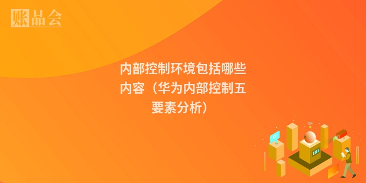 内部控制环境包括哪些内容（华为内部控制五要素分析）