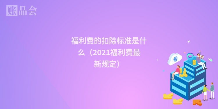 福利费的扣除标准是什么（2021福利费最新规定）