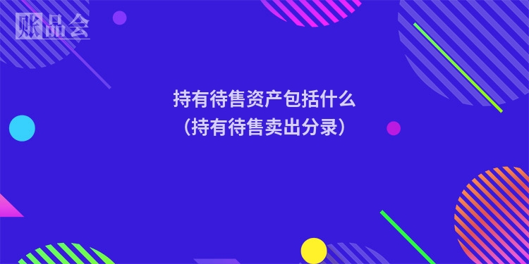 持有待售资产包括什么（持有待售卖出分录）