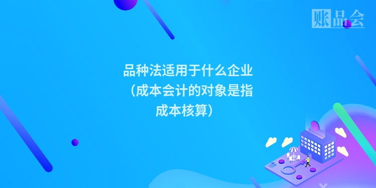 品种法适用于什么企业(成本会计的对象是指成本核算)