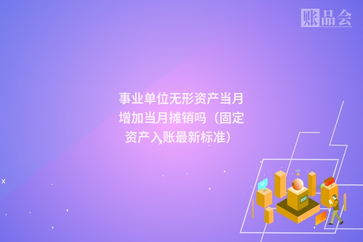 事业单位无形资产当月增加当月摊销吗(固定资产入账最新标准)