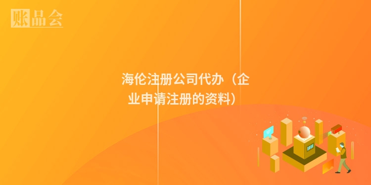 海伦注册公司代办（企业申请注册的资料）
