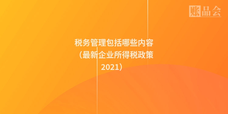 税务管理包括哪些内容（最新企业所得税政策2021）