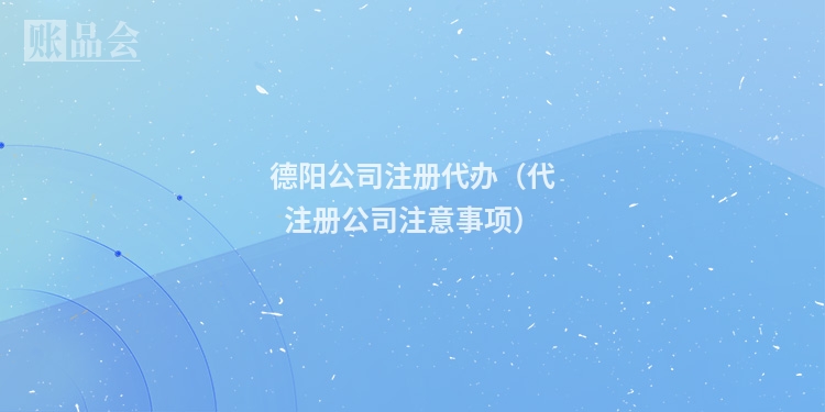 德阳公司注册代办（代注册公司注意事项）