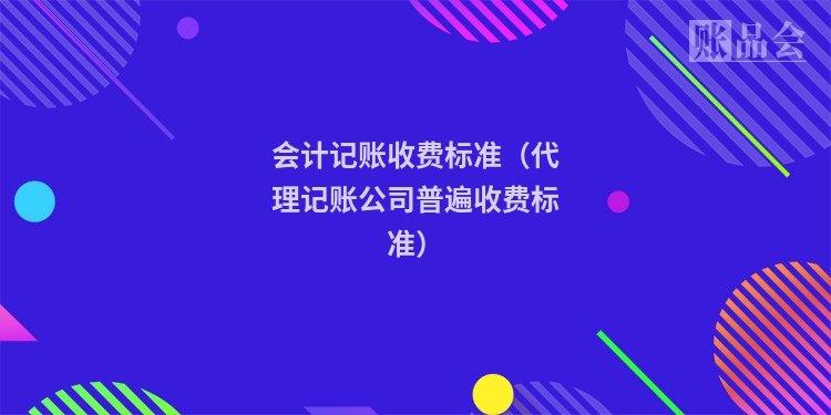 会计记账收费标准（代理记账公司普遍收费标准）