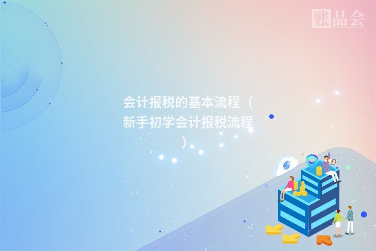 会计报税的基本流程（新手初学会计报税流程）