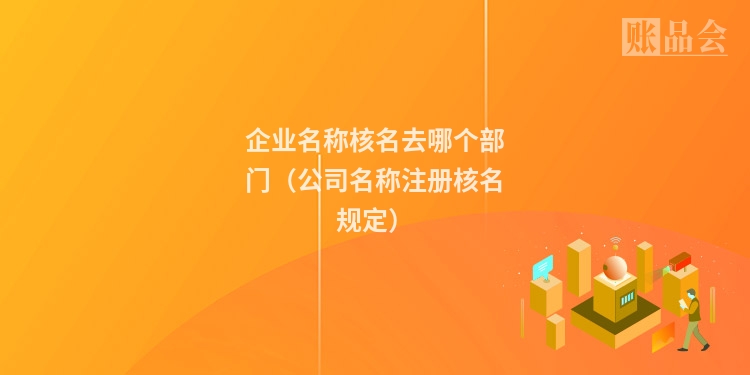 企业名称核名去哪个部门（公司名称注册核名规定）