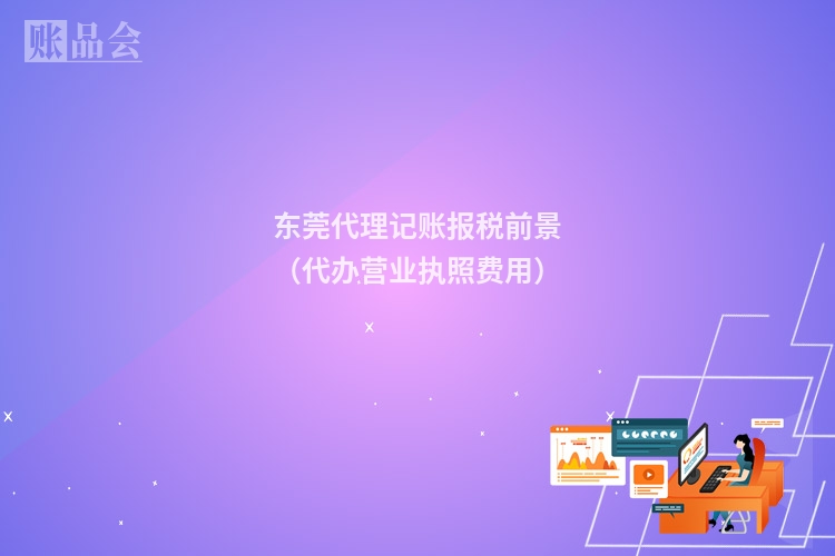 东莞代理记账报税前景（代办营业执照费用）