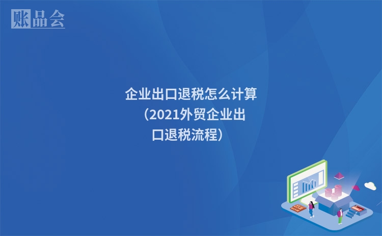 企业出口退税怎么计算（2021外贸企业出口退税流程）