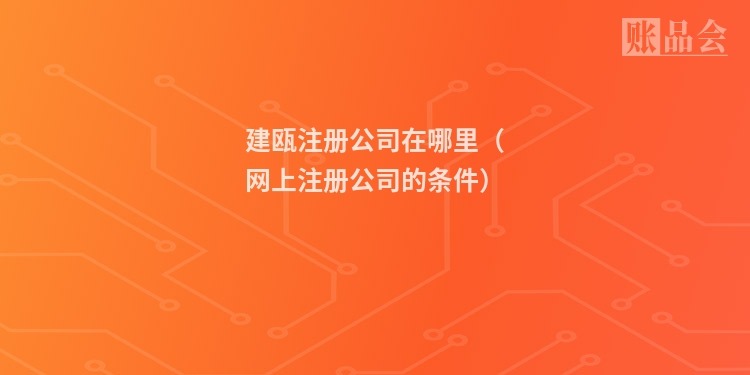 建瓯注册公司在哪里（网上注册公司的条件）