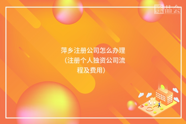 萍乡注册公司怎么办理（注册个人独资公司流程及费用）