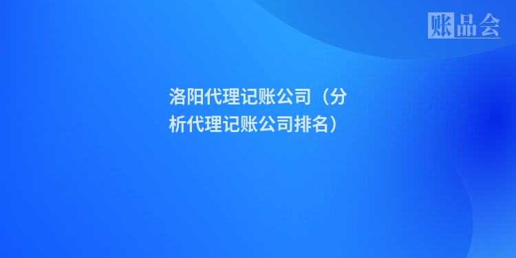 洛阳代理记账公司（分析代理记账公司排名）