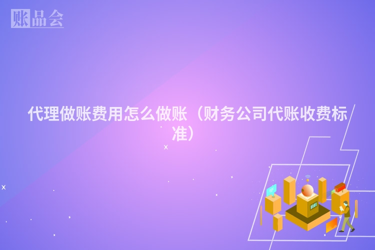 代理做账费用怎么做账(财务公司代账收费标准)
