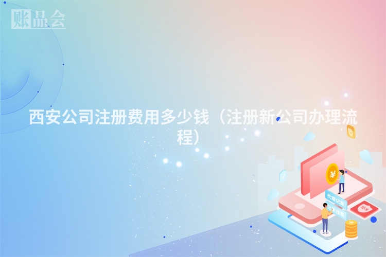 西安公司注册费用多少钱(注册新公司办理流程)
