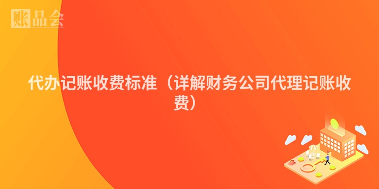 代办记账收费标准（详解财务公司代理记账收费）