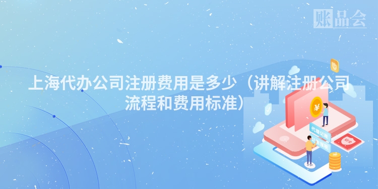 上海代办公司注册费用是多少（讲解注册公司流程和费用标准）