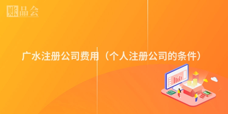 广水注册公司费用（个人注册公司的条件）