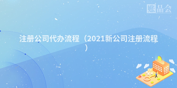 注册公司代办流程（2021新公司注册流程）