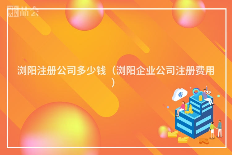 浏阳注册公司多少钱（浏阳企业公司注册费用）