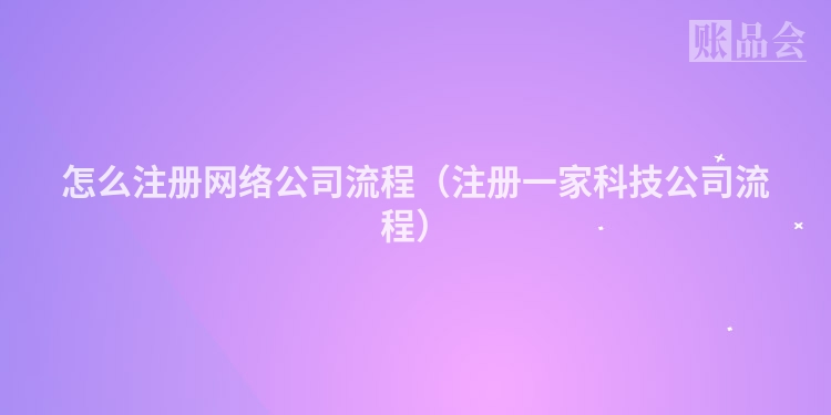怎么注册网络公司流程（注册一家科技公司流程）