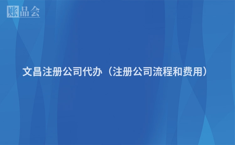 文昌注册公司代办（注册公司流程和费用）