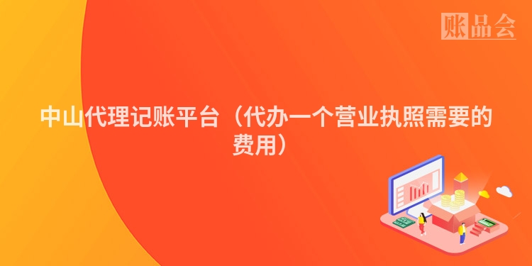 中山代理记账平台（代办一个营业执照需要的费用）