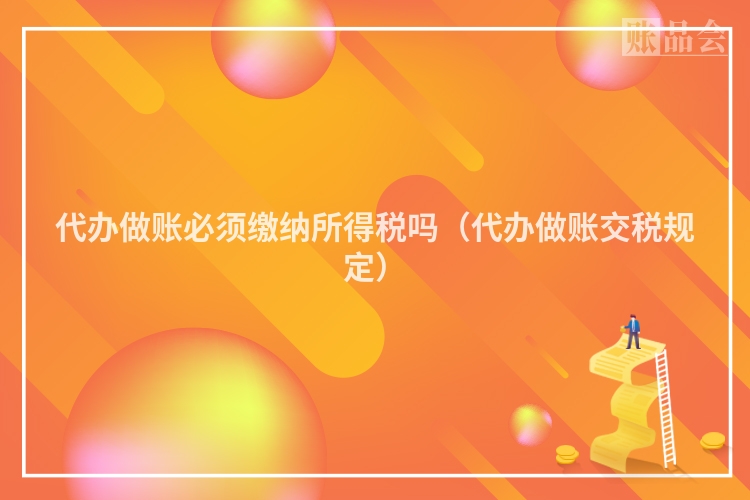 代办做账必须缴纳所得税吗（代办做账交税规定）