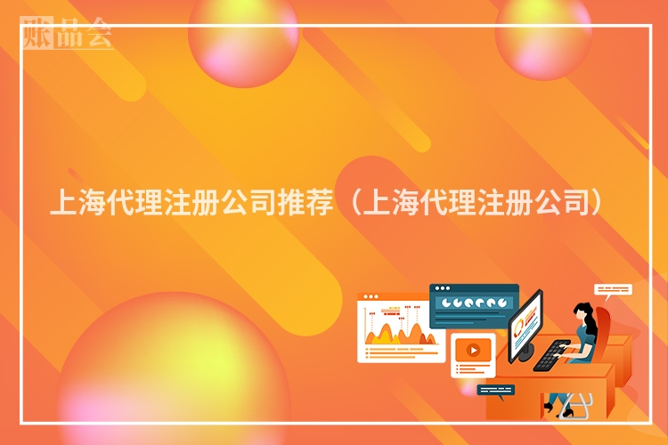 上海代理注册公司推荐(上海代理注册公司)