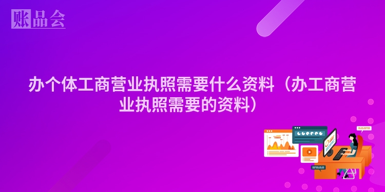 办个体工商营业执照需要什么资料（办工商营业执照需要的资料）