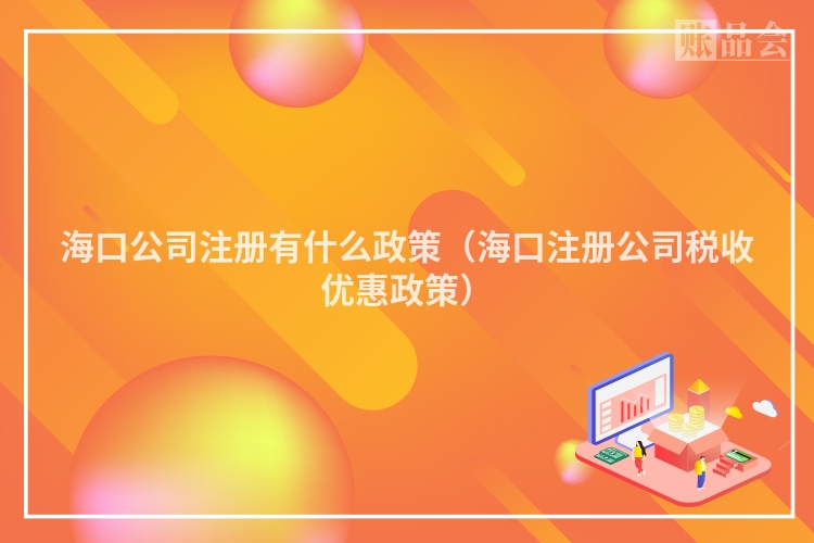 海口公司注册有什么政策(海口注册公司税收优惠政策)