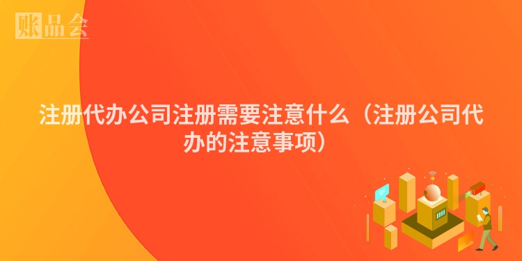 注册代办公司注册需要注意什么（注册公司代办的注意事项）