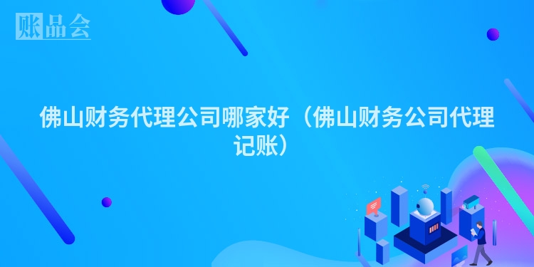 佛山财务代理公司哪家好（佛山财务公司代理记账）