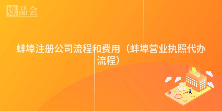 蚌埠注册公司流程和费用（蚌埠营业执照代办流程）