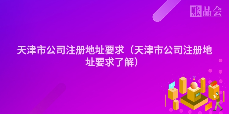 天津市公司注册地址要求（天津市公司注册地址要求了解）