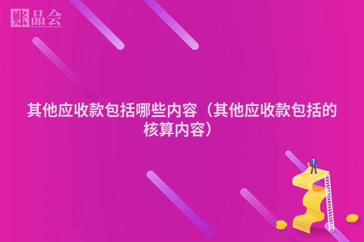 其他应收款包括哪些内容（其他应收款包括的核算内容）