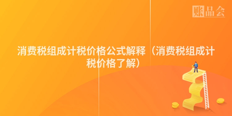 消费税组成计税价格公式解释（消费税组成计税价格了解）