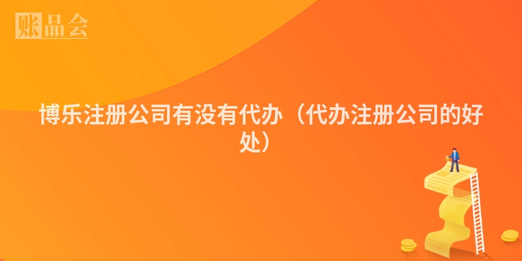博乐注册公司有没有代办（代办注册公司的好处）
