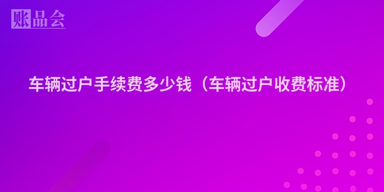 车辆过户手续费多少钱（车辆过户收费标准）