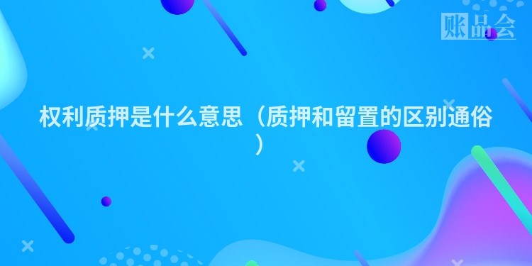 权利质押是什么意思（质押和留置的区别通俗）