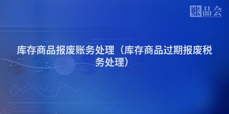 库存商品报废账务处理（库存商品过期报废税务处理）
