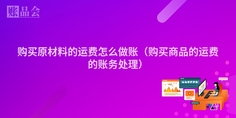 购买原材料的运费怎么做账（购买商品的运费的账务处理）