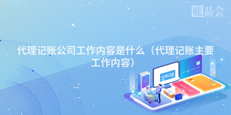 代理记账公司工作内容是什么（代理记账主要工作内容）
