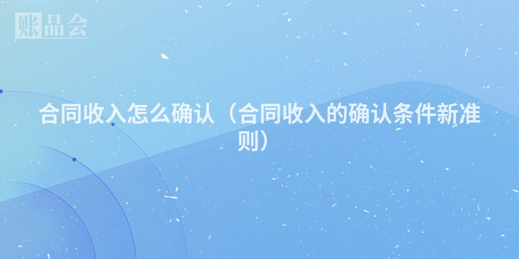合同收入怎么确认（合同收入的确认条件新准则）