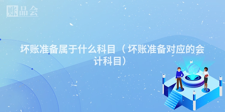 坏账准备属于什么科目( 坏账准备对应的会计科目)