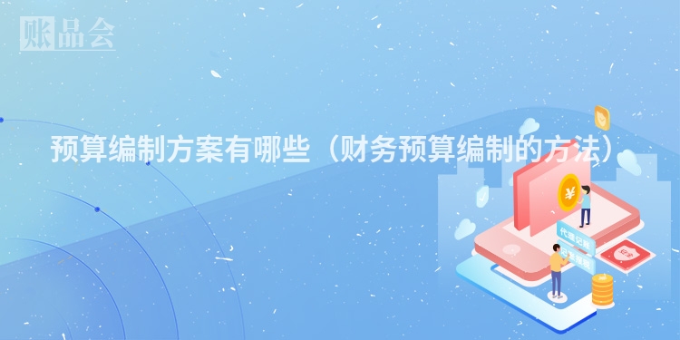 预算编制方案有哪些（财务预算编制的方法）