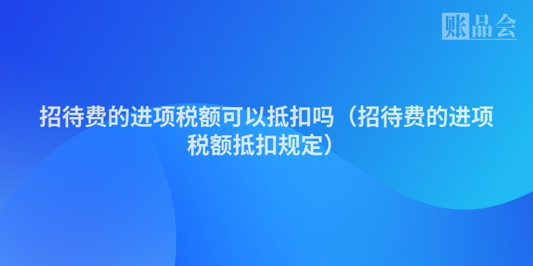 招待费的进项税额可以抵扣吗（招待费的进项税额抵扣规定）