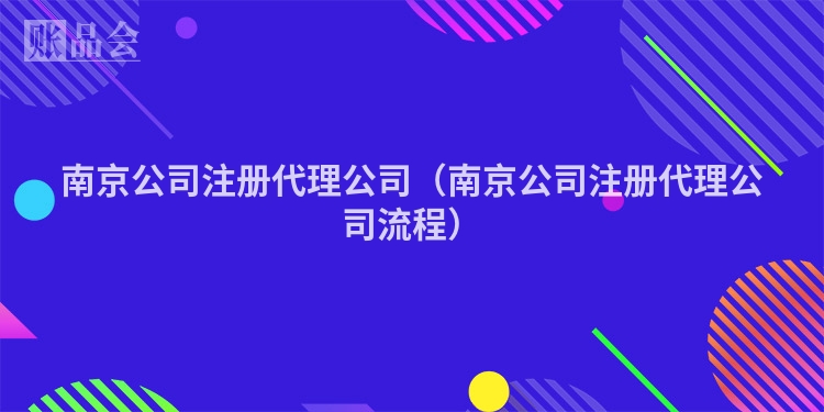 南京公司注册代理公司（南京公司注册代理公司流程）