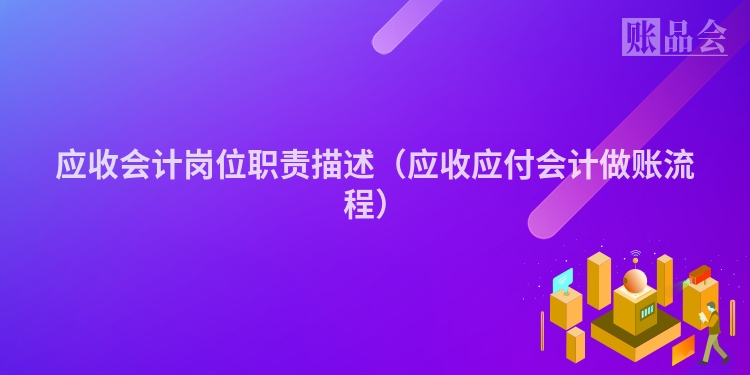 应收会计岗位职责描述（应收应付会计做账流程）