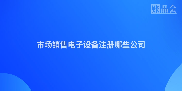市场销售电子设备注册哪些公司