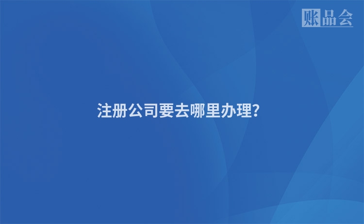 注册公司要去哪里办理？